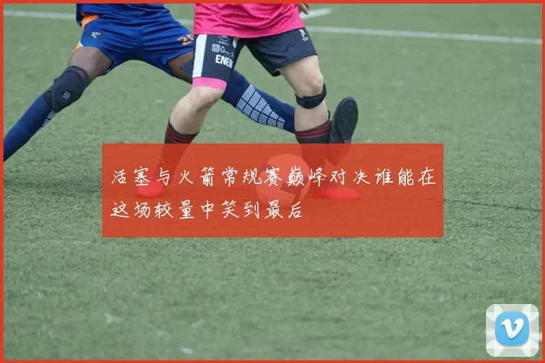 活塞与火箭常规赛巅峰对决谁能在这场较量中笑到最后