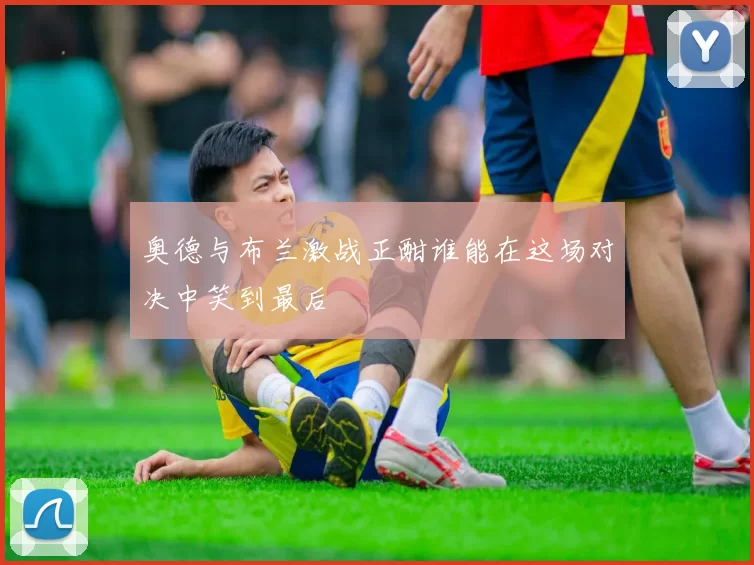 奥德与布兰激战正酣谁能在这场对决中笑到最后